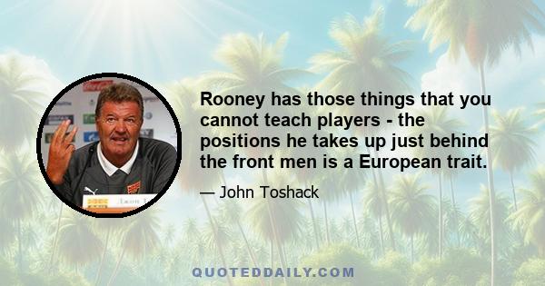 Rooney has those things that you cannot teach players - the positions he takes up just behind the front men is a European trait.