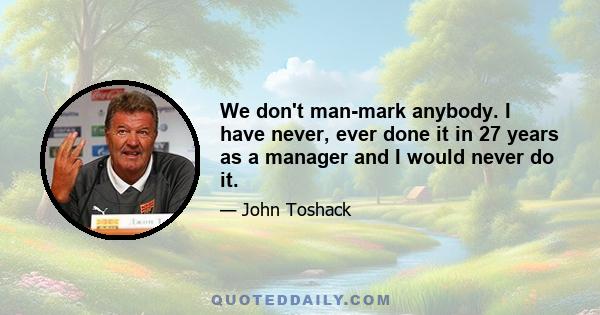 We don't man-mark anybody. I have never, ever done it in 27 years as a manager and I would never do it.