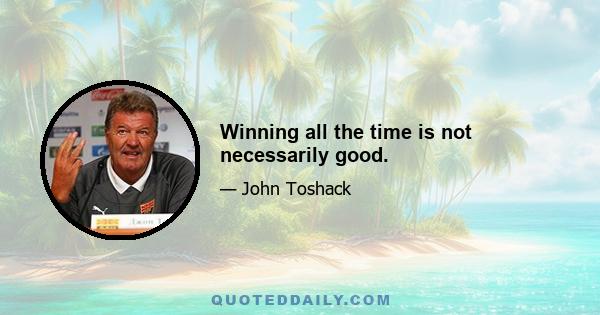 Winning all the time is not necessarily good.