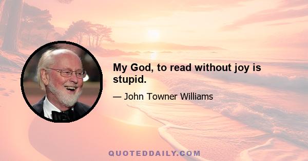 My God, to read without joy is stupid.