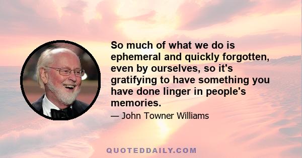 So much of what we do is ephemeral and quickly forgotten, even by ourselves, so it's gratifying to have something you have done linger in people's memories.