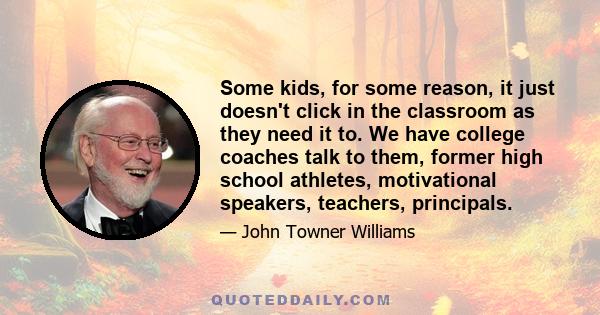 Some kids, for some reason, it just doesn't click in the classroom as they need it to. We have college coaches talk to them, former high school athletes, motivational speakers, teachers, principals.