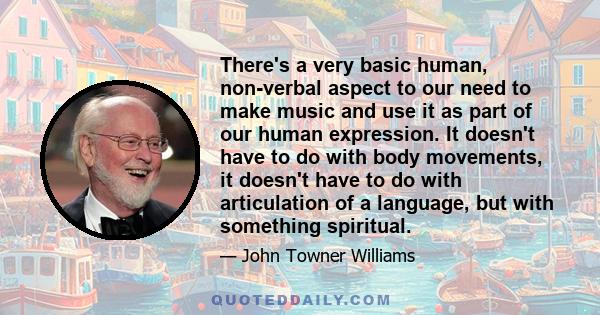 There's a very basic human, non-verbal aspect to our need to make music and use it as part of our human expression. It doesn't have to do with body movements, it doesn't have to do with articulation of a language, but