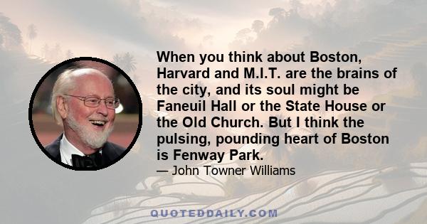 When you think about Boston, Harvard and M.I.T. are the brains of the city, and its soul might be Faneuil Hall or the State House or the Old Church. But I think the pulsing, pounding heart of Boston is Fenway Park.