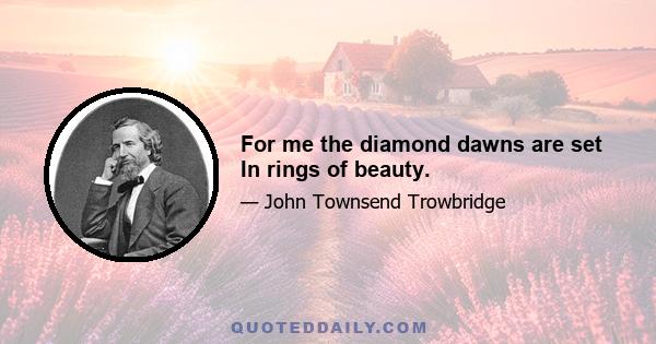 For me the diamond dawns are set In rings of beauty.