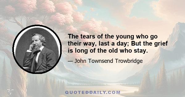 The tears of the young who go their way, last a day; But the grief is long of the old who stay.