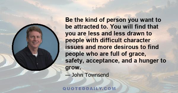 Be the kind of person you want to be attracted to. You will find that you are less and less drawn to people with difficult character issues and more desirous to find people who are full of grace, safety, acceptance, and 