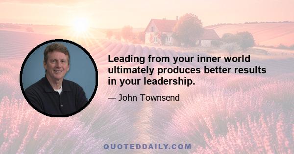 Leading from your inner world ultimately produces better results in your leadership.