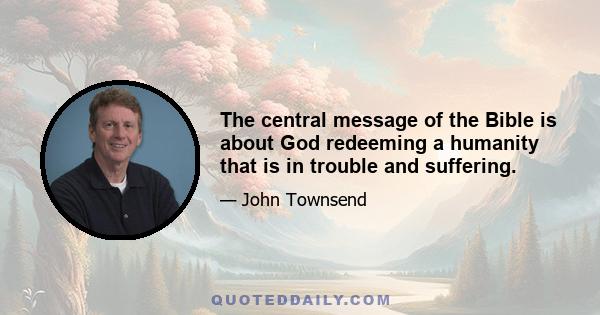 The central message of the Bible is about God redeeming a humanity that is in trouble and suffering.