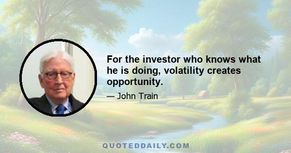 For the investor who knows what he is doing, volatility creates opportunity.