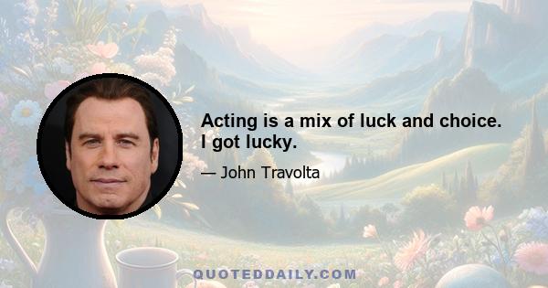 Acting is a mix of luck and choice. I got lucky.