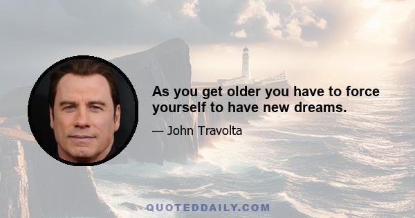 As you get older you have to force yourself to have new dreams.