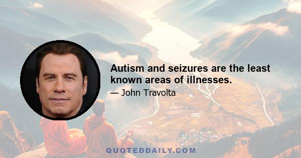 Autism and seizures are the least known areas of illnesses.