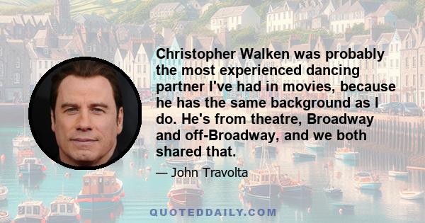 Christopher Walken was probably the most experienced dancing partner I've had in movies, because he has the same background as I do. He's from theatre, Broadway and off-Broadway, and we both shared that.