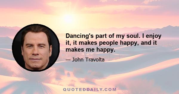 Dancing's part of my soul. I enjoy it, it makes people happy, and it makes me happy.