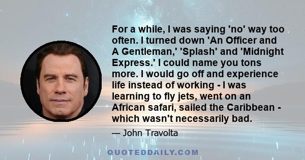 For a while, I was saying 'no' way too often. I turned down 'An Officer and A Gentleman,' 'Splash' and 'Midnight Express.' I could name you tons more. I would go off and experience life instead of working - I was