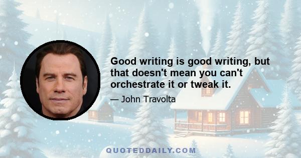 Good writing is good writing, but that doesn't mean you can't orchestrate it or tweak it.