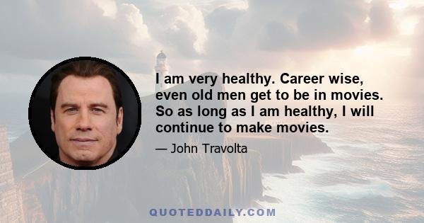 I am very healthy. Career wise, even old men get to be in movies. So as long as I am healthy, I will continue to make movies.