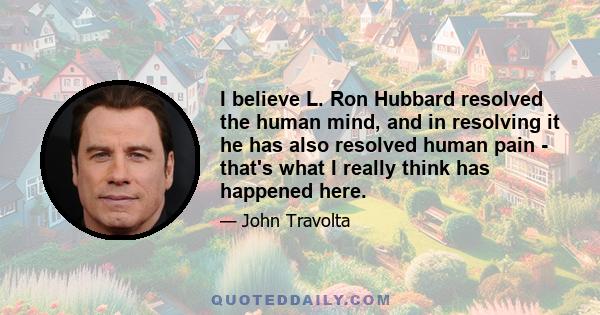 I believe L. Ron Hubbard resolved the human mind, and in resolving it he has also resolved human pain - that's what I really think has happened here.