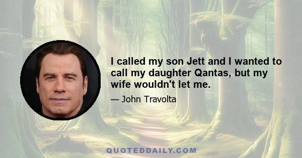 I called my son Jett and I wanted to call my daughter Qantas, but my wife wouldn't let me.