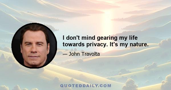 I don't mind gearing my life towards privacy. It's my nature.