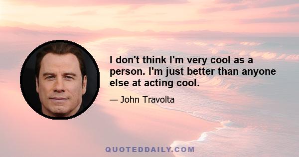 I don't think I'm very cool as a person. I'm just better than anyone else at acting cool.