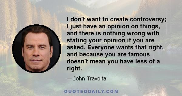 I don't want to create controversy; I just have an opinion on things, and there is nothing wrong with stating your opinion if you are asked. Everyone wants that right, and because you are famous doesn't mean you have