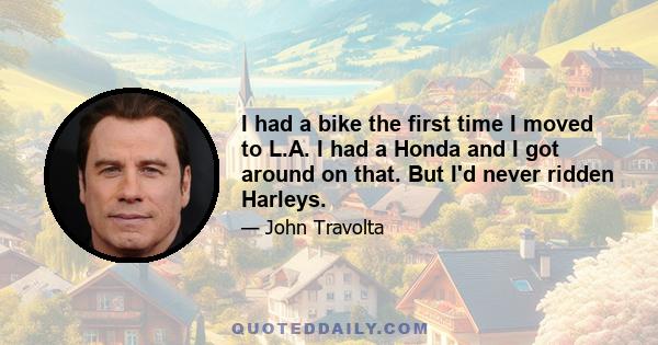 I had a bike the first time I moved to L.A. I had a Honda and I got around on that. But I'd never ridden Harleys.