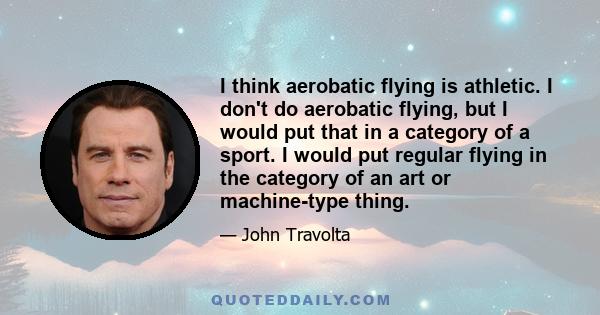 I think aerobatic flying is athletic. I don't do aerobatic flying, but I would put that in a category of a sport. I would put regular flying in the category of an art or machine-type thing.