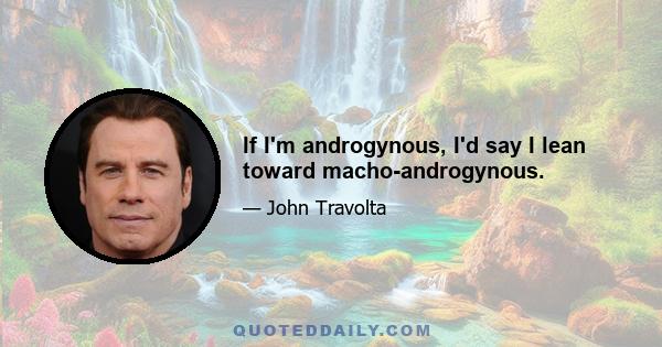 If I'm androgynous, I'd say I lean toward macho-androgynous.