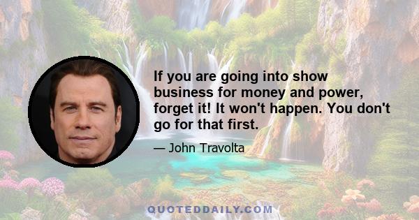 If you are going into show business for money and power, forget it! It won't happen. You don't go for that first.