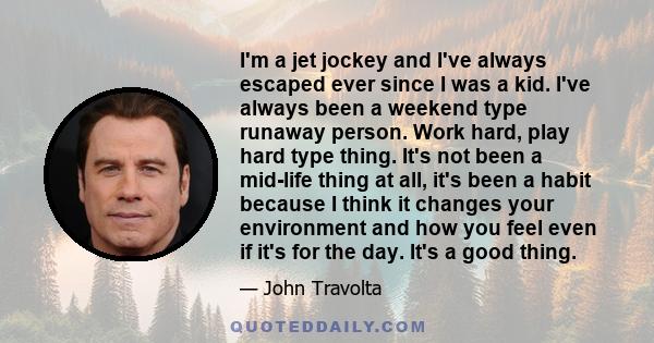 I'm a jet jockey and I've always escaped ever since I was a kid. I've always been a weekend type runaway person. Work hard, play hard type thing. It's not been a mid-life thing at all, it's been a habit because I think