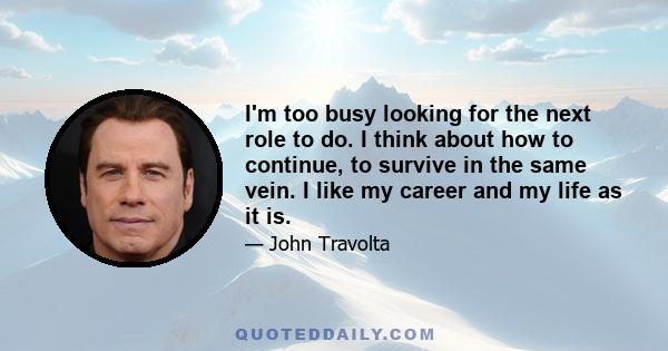 I'm too busy looking for the next role to do. I think about how to continue, to survive in the same vein. I like my career and my life as it is.