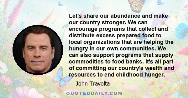 Let's share our abundance and make our country stronger. We can encourage programs that collect and distribute excess prepared food to local organizations that are helping the hungry in our own communities. We can also