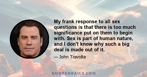 My frank response to all sex questions is that there is too much significance put on them to begin with. Sex is part of human nature, and I don't know why such a big deal is made out of it.