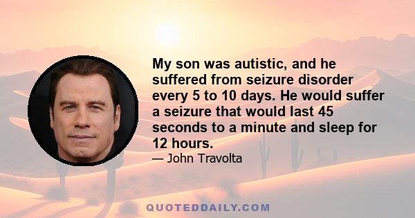 My son was autistic, and he suffered from seizure disorder every 5 to 10 days. He would suffer a seizure that would last 45 seconds to a minute and sleep for 12 hours.