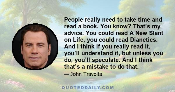 People really need to take time and read a book. You know? That’s my advice. You could read A New Slant on Life, you could read Dianetics. And I think if you really read it, you’ll understand it, but unless you do,