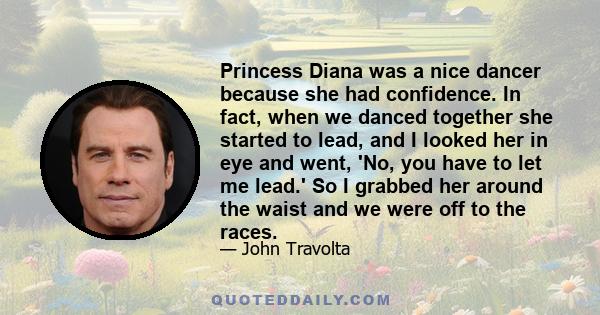 Princess Diana was a nice dancer because she had confidence. In fact, when we danced together she started to lead, and I looked her in eye and went, 'No, you have to let me lead.' So I grabbed her around the waist and