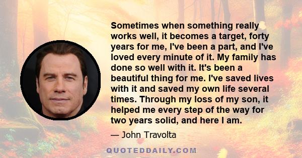 Sometimes when something really works well, it becomes a target, forty years for me, I've been a part, and I've loved every minute of it. My family has done so well with it. It's been a beautiful thing for me. I've