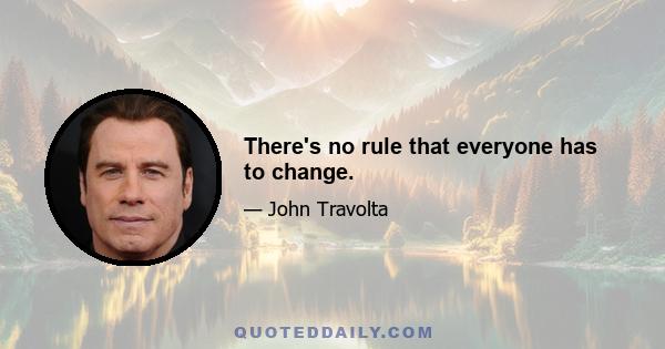 There's no rule that everyone has to change.