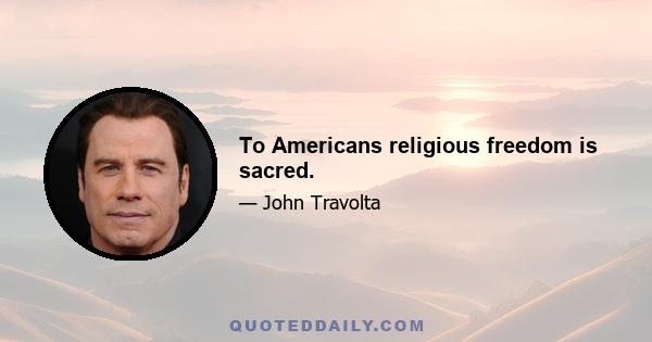 To Americans religious freedom is sacred.