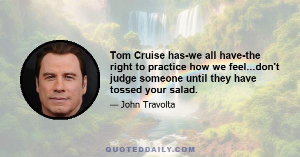 Tom Cruise has-we all have-the right to practice how we feel...don't judge someone until they have tossed your salad.