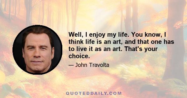 Well, I enjoy my life. You know, I think life is an art, and that one has to live it as an art. That's your choice.