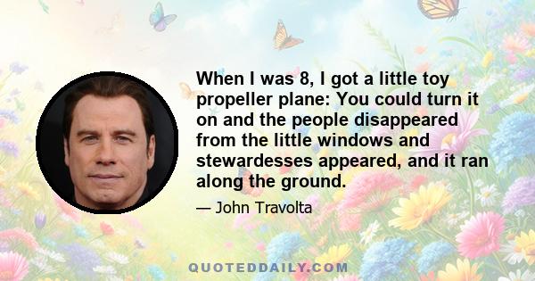 When I was 8, I got a little toy propeller plane: You could turn it on and the people disappeared from the little windows and stewardesses appeared, and it ran along the ground.