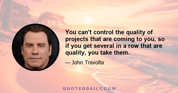 You can't control the quality of projects that are coming to you, so if you get several in a row that are quality, you take them.