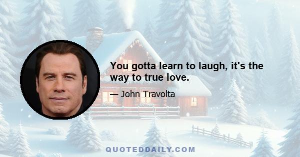 You gotta learn to laugh, it's the way to true love.