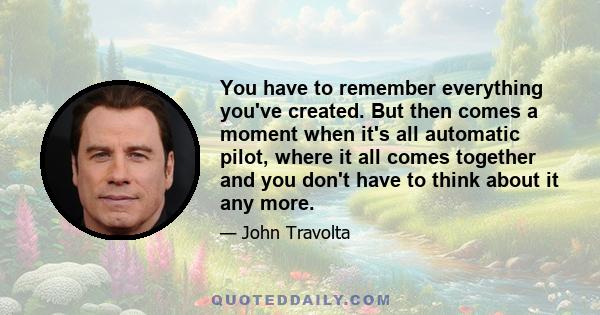 You have to remember everything you've created. But then comes a moment when it's all automatic pilot, where it all comes together and you don't have to think about it any more.