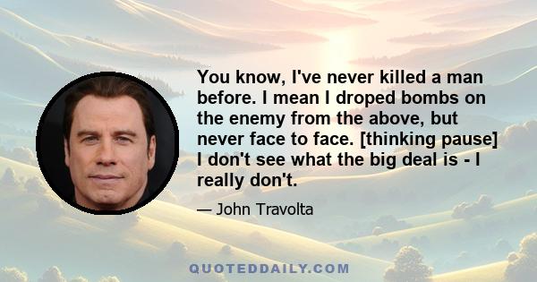 You know, I've never killed a man before. I mean I droped bombs on the enemy from the above, but never face to face. [thinking pause] I don't see what the big deal is - I really don't.