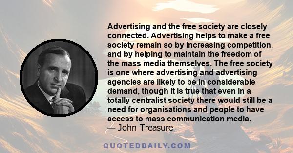 Advertising and the free society are closely connected. Advertising helps to make a free society remain so by increasing competition, and by helping to maintain the freedom of the mass media themselves. The free society 