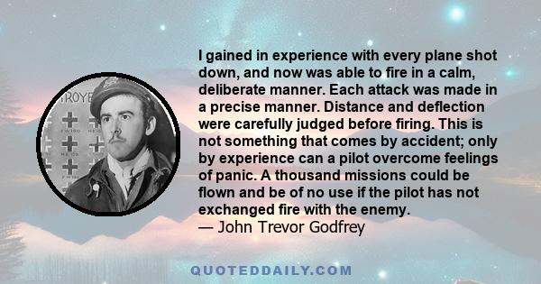 I gained in experience with every plane shot down, and now was able to fire in a calm, deliberate manner. Each attack was made in a precise manner. Distance and deflection were carefully judged before firing. This is